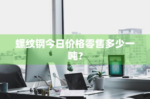 螺纹钢今日价格零售多少一吨？