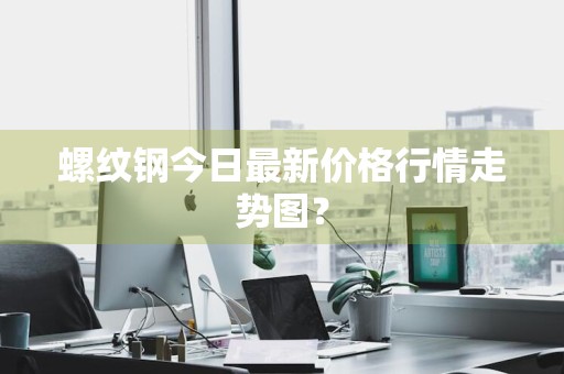 螺纹钢今日最新价格行情走势图？