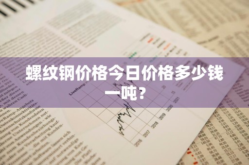 螺纹钢价格今日价格多少钱一吨？