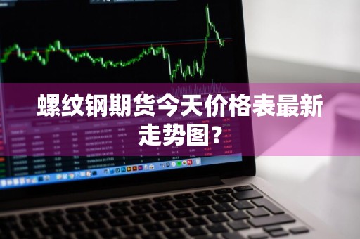 螺纹钢期货今天价格表最新走势图？