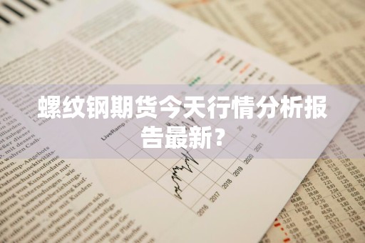 螺纹钢期货今天行情分析报告最新？