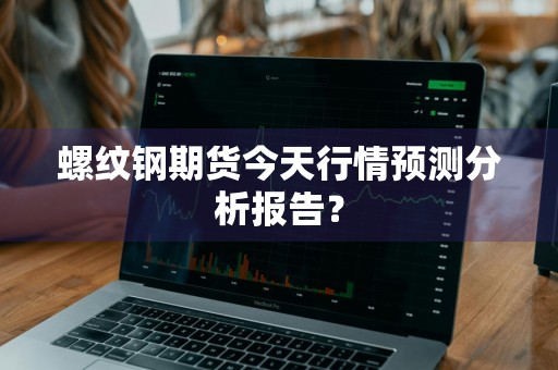 螺纹钢期货今天行情预测分析报告？