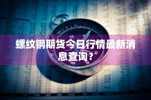 螺纹钢期货今日行情最新消息查询？