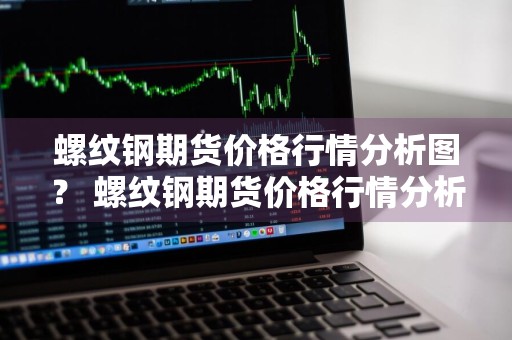 螺纹钢期货价格行情分析图？ 螺纹钢期货价格行情分析图表
