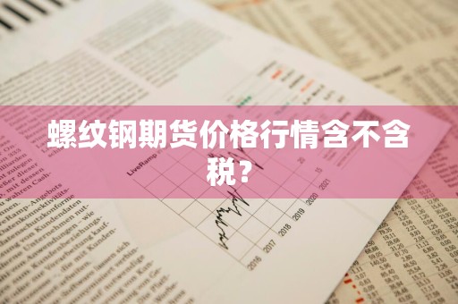 螺纹钢期货价格行情含不含税？