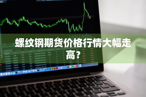 螺纹钢期货价格行情大幅走高？