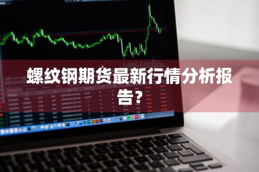 螺纹钢期货最新行情分析报告？