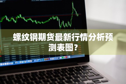 螺纹钢期货最新行情分析预测表图？