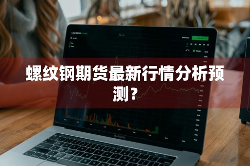 螺纹钢期货最新行情分析预测？