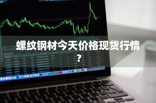 螺纹钢材今天价格现货行情？