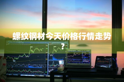 螺纹钢材今天价格行情走势？
