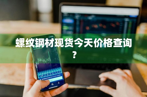 螺纹钢材现货今天价格查询？