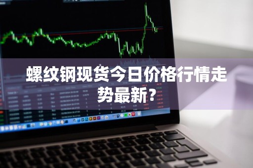 螺纹钢现货今日价格行情走势最新？