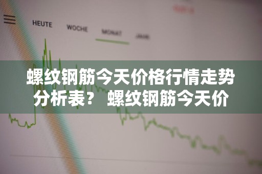 螺纹钢筋今天价格行情走势分析表？ 螺纹钢筋今天价格行情走势分析表图