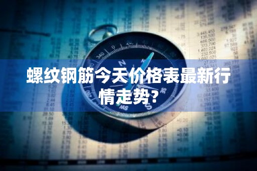 螺纹钢筋今天价格表最新行情走势？