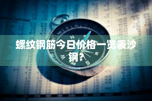 螺纹钢筋今日价格一览表沙钢?