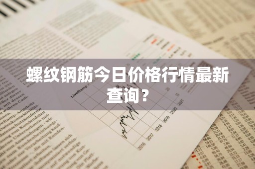 螺纹钢筋今日价格行情最新查询？