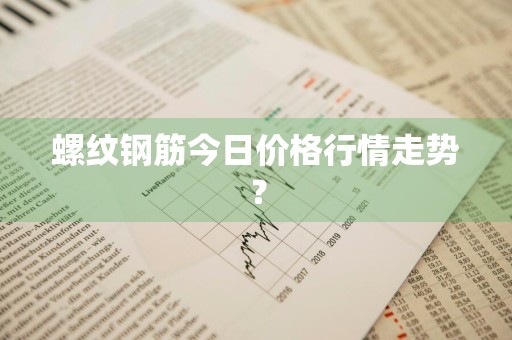 螺纹钢筋今日价格行情走势？