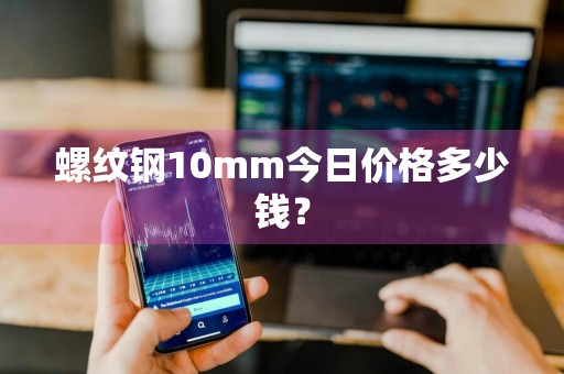 螺纹钢10mm今日价格多少钱？