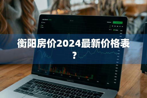 衡阳房价2024最新价格表？
