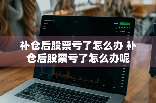 补仓后股票亏了怎么办 补仓后股票亏了怎么办呢