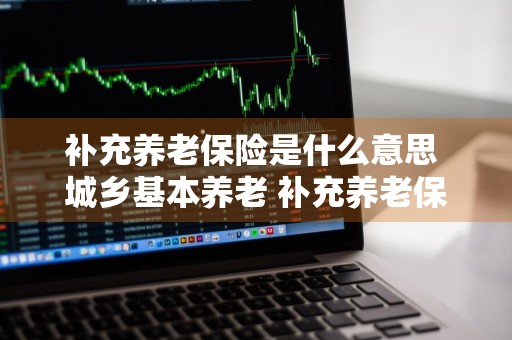 补充养老保险是什么意思 城乡基本养老+补充养老保险是什么意思