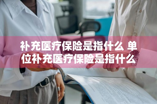 补充医疗保险是指什么 单位补充医疗保险是指什么