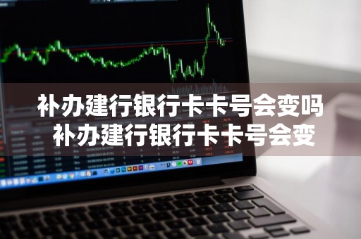 补办建行银行卡卡号会变吗 补办建行银行卡卡号会变吗怎么办