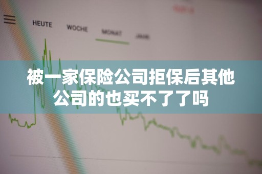 被一家保险公司拒保后其他公司的也买不了了吗