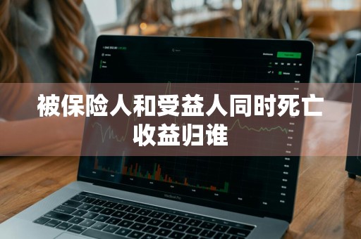 被保险人和受益人同时死亡收益归谁