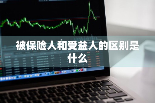 被保险人和受益人的区别是什么