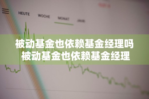 被动基金也依赖基金经理吗 被动基金也依赖基金经理吗知乎