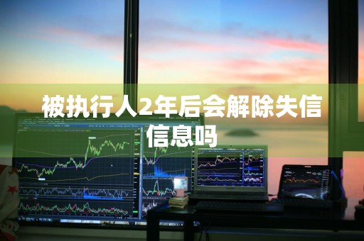 被执行人2年后会解除失信信息吗
