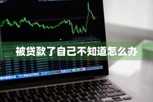 被贷款了自己不知道怎么办