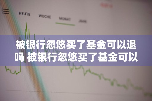 被银行忽悠买了基金可以退吗 被银行忽悠买了基金可以退吗怎么办