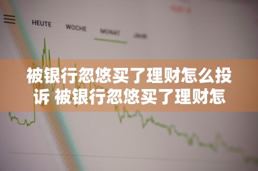 被银行忽悠买了理财怎么投诉 被银行忽悠买了理财怎么投诉能挽回损失吗