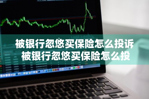 被银行忽悠买保险怎么投诉 被银行忽悠买保险怎么投诉全额退保