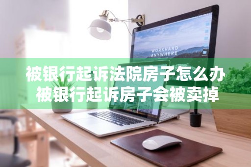 被银行起诉法院房子怎么办 被银行起诉房子会被卖掉吗