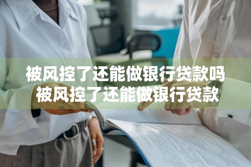 被风控了还能做银行贷款吗 被风控了还能做银行贷款吗知乎