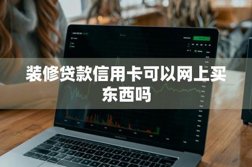 装修贷款信用卡可以网上买东西吗