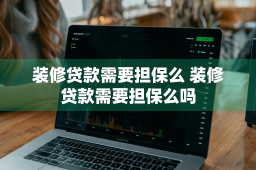 装修贷款需要担保么 装修贷款需要担保么吗