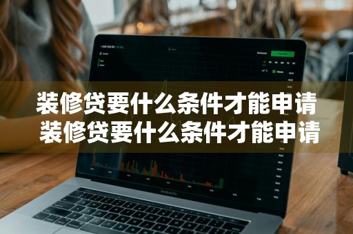 装修贷要什么条件才能申请 装修贷要什么条件才能申请成功