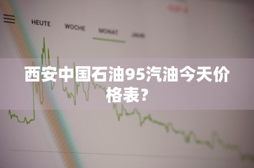 西安中国石油95汽油今天价格表？