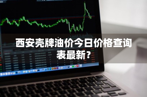 西安壳牌油价今日价格查询表最新？