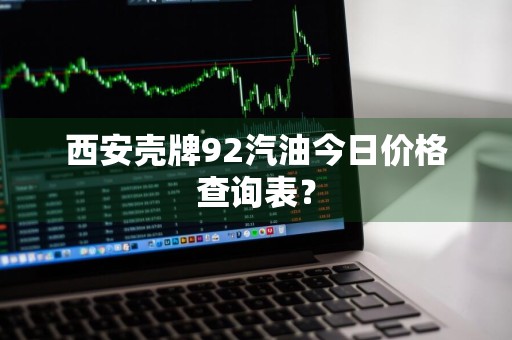 西安壳牌92汽油今日价格查询表？