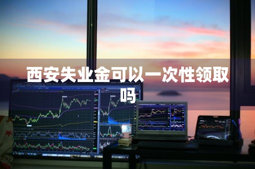 西安失业金可以一次性领取吗