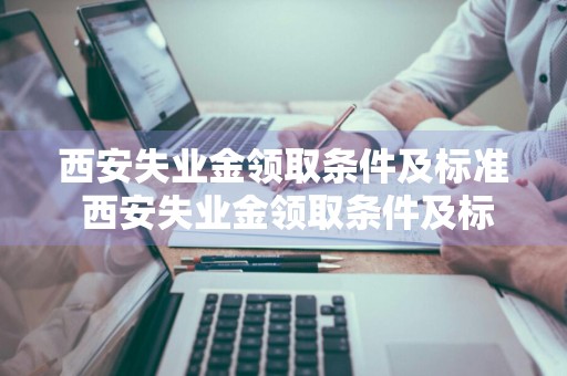 西安失业金领取条件及标准 西安失业金领取条件及标准2023