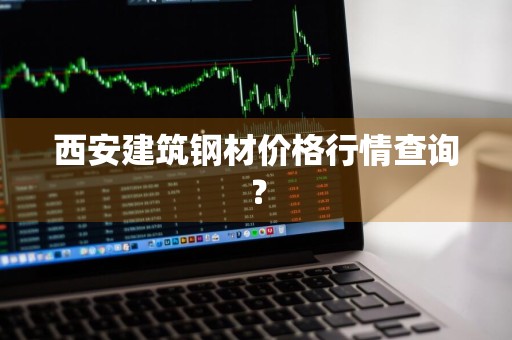 西安建筑钢材价格行情查询？