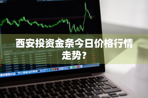 西安投资金条今日价格行情走势？