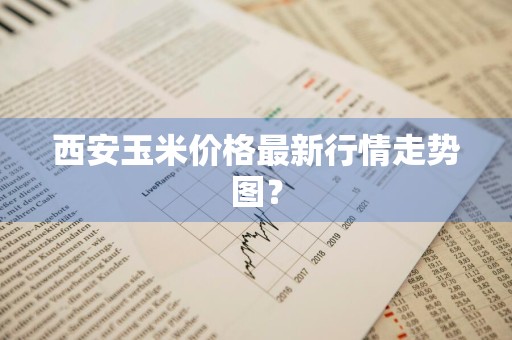 西安玉米价格最新行情走势图？